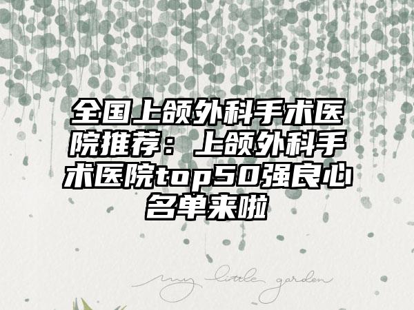 全国上颌外科手术医院推荐：上颌外科手术医院top50强良心名单来啦