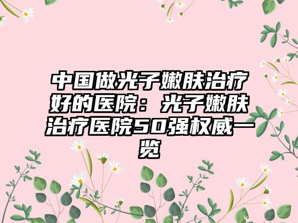 中国做光子嫩肤治疗好的医院：光子嫩肤治疗医院50强权威一览