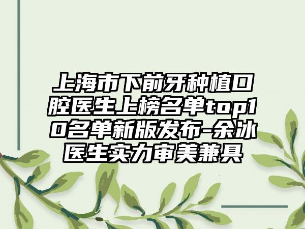 上海市下前牙种植口腔医生上榜名单top10名单新版发布-余冰医生实力审美兼具