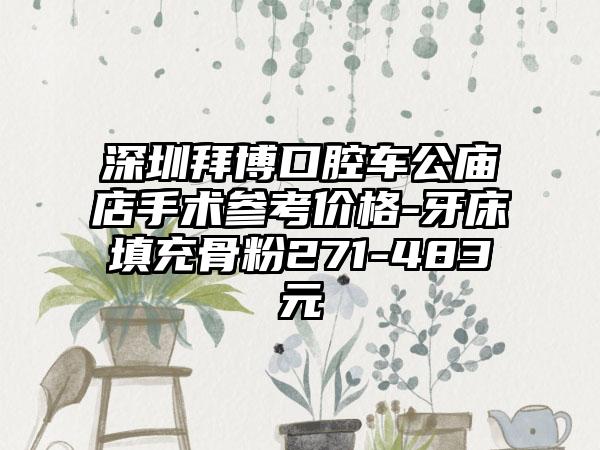 深圳拜博口腔车公庙店手术参考价格-牙床填充骨粉271-483元