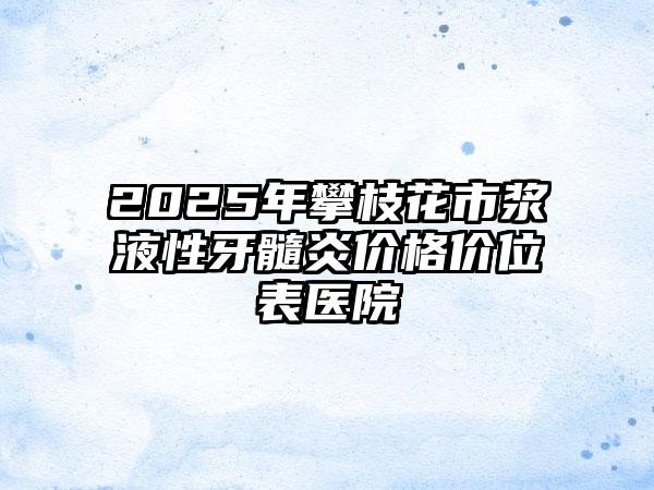 2025年攀枝花市浆液性牙髓炎价格价位表医院