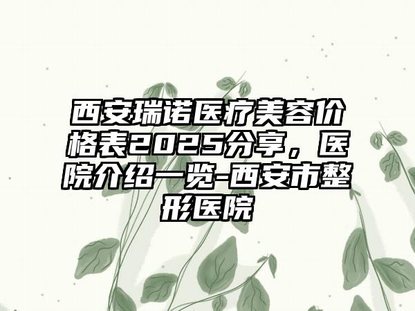 西安瑞诺医疗美容价格表2025分享，医院介绍一览-西安市整形医院