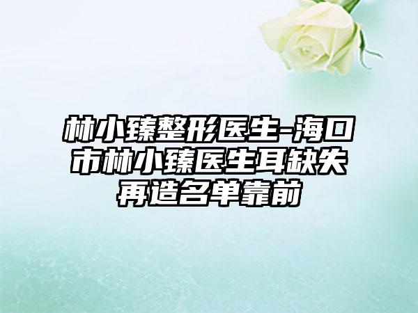 林小臻整形医生-海口市林小臻医生耳缺失再造名单靠前