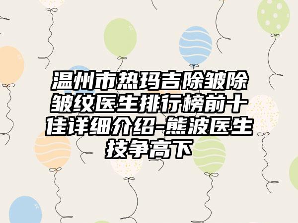 温州市热玛吉除皱除皱纹医生排行榜前十佳详细介绍-熊波医生技争高下