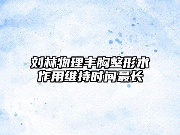 刘林物理丰胸整形术作用维持时间最长