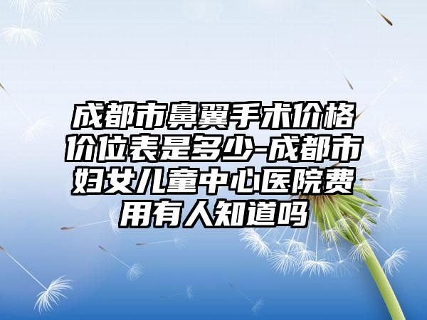 成都市鼻翼手术价格价位表是多少-成都市妇女儿童中心医院费用有人知道吗