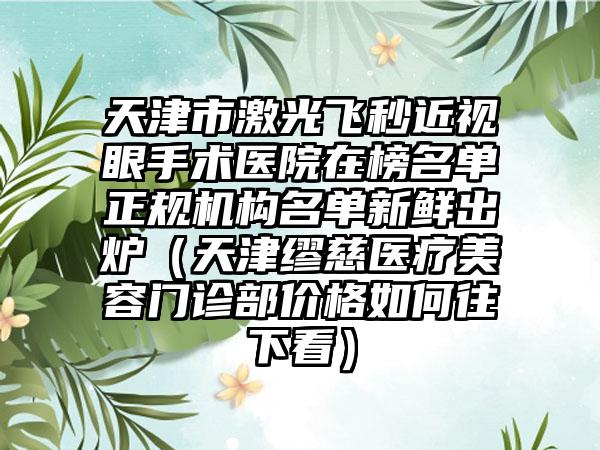 天津市激光飞秒近视眼手术医院在榜名单正规机构名单新鲜出炉（天津缪慈医疗美容门诊部价格如何往下看）