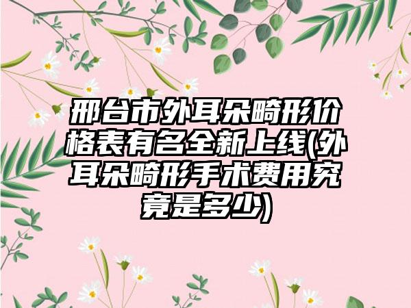 邢台市外耳朵畸形价格表有名全新上线(外耳朵畸形手术费用究竟是多少)