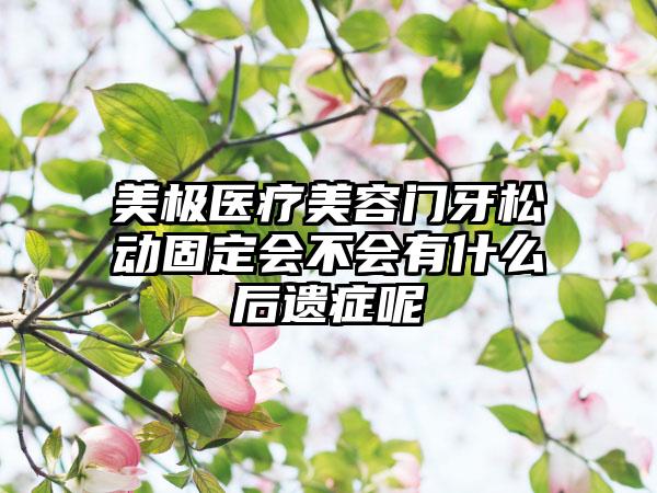美极医疗美容门牙松动固定会不会有什么后遗症呢