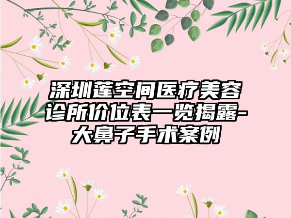 深圳莲空间医疗美容诊所价位表一览揭露-大鼻子手术案例