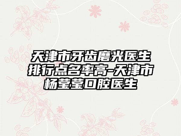 天津市牙齿磨光医生排行点名率高-天津市杨莹莹口腔医生