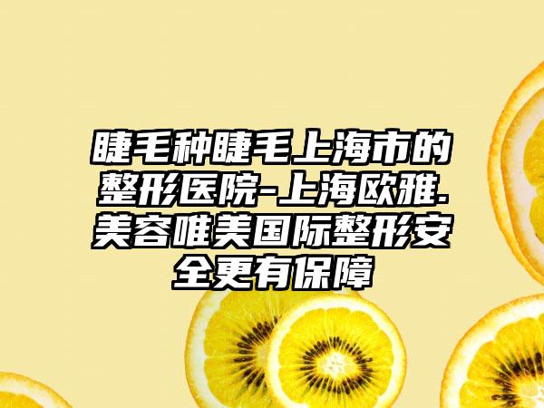 睫毛种睫毛上海市的整形医院-上海欧雅.美容唯美国际整形安全更有保障