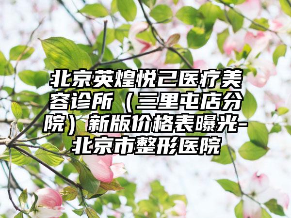 北京英煌悦己医疗美容诊所（三里屯店分院）新版价格表曝光-北京市整形医院