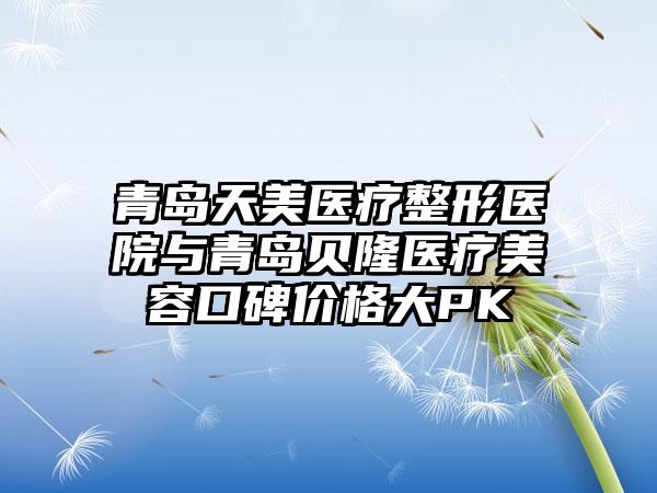 青岛天美医疗整形医院与青岛贝隆医疗美容口碑价格大PK