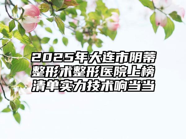 2025年大连市阴蒂整形术整形医院上榜清单实力技术响当当