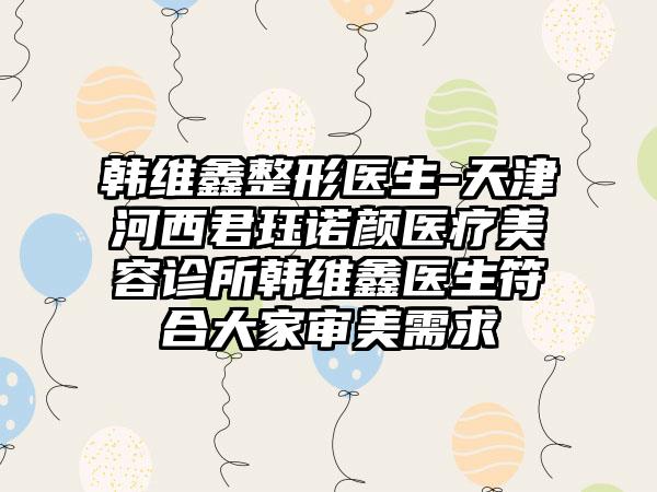 韩维鑫整形医生-天津河西君珏诺颜医疗美容诊所韩维鑫医生符合大家审美需求