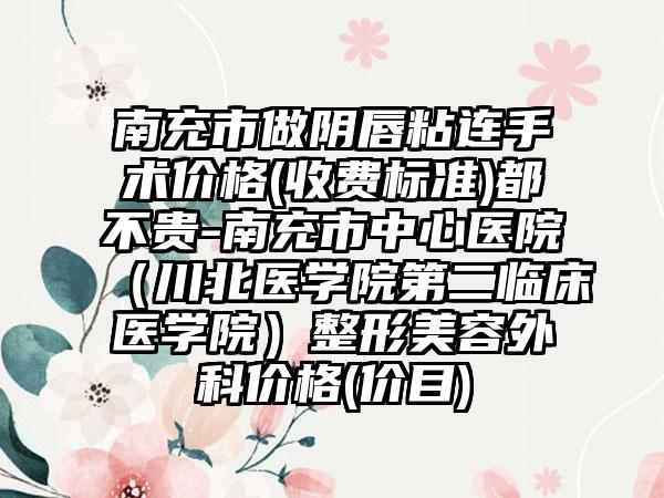 南充市做阴唇粘连手术价格(收费标准)都不贵-南充市中心医院（川北医学院第二临床医学院）整形美容外科价格(价目)