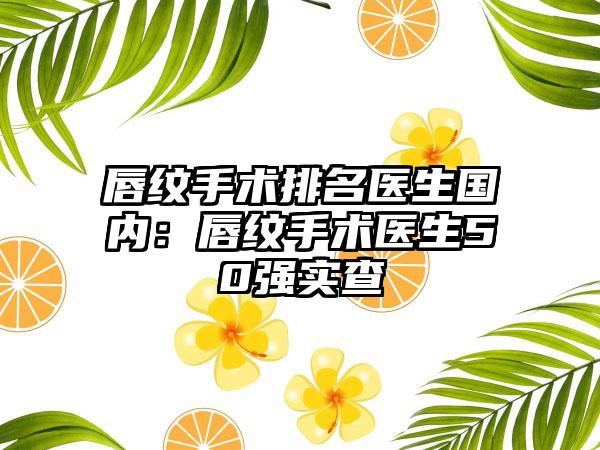 唇纹手术排名医生国内：唇纹手术医生50强实查