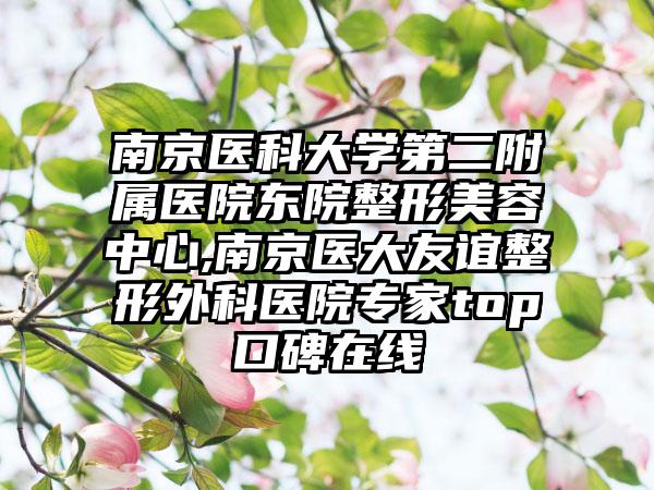 南京医科大学第二附属医院东院整形美容中心,南京医大友谊整形外科医院专家top口碑在线