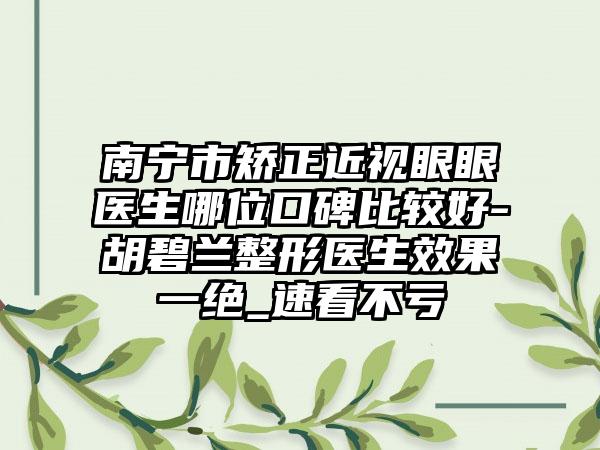 南宁市矫正近视眼眼医生哪位口碑比较好-胡碧兰整形医生效果一绝_速看不亏