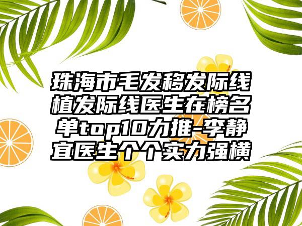 珠海市毛发移发际线植发际线医生在榜名单top10力推-李静宜医生个个实力强横
