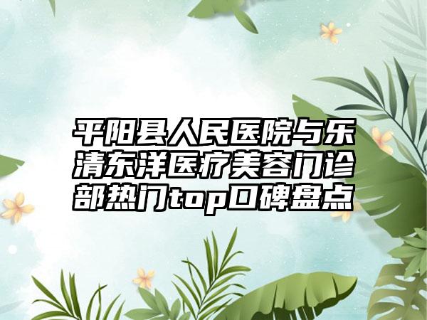 平阳县人民医院与乐清东洋医疗美容门诊部热门top口碑盘点