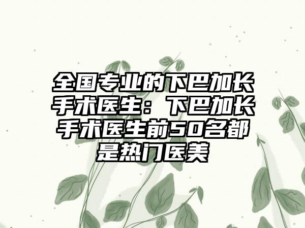 全国专业的下巴加长手术医生：下巴加长手术医生前50名都是热门医美