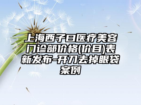 上海西子曰医疗美容门诊部价格(价目)表新发布-开刀去掉眼袋案例