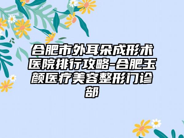 合肥市外耳朵成形术医院排行攻略-合肥玉颜医疗美容整形门诊部