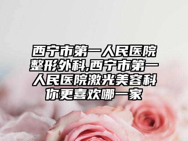 西宁市第一人民医院整形外科,西宁市第一人民医院激光美容科你更喜欢哪一家