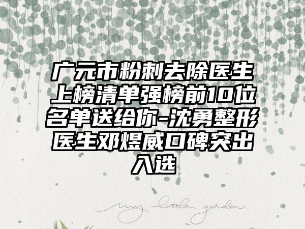 广元市粉刺去除医生上榜清单强榜前10位名单送给你-沈勇整形医生邓煜威口碑突出入选