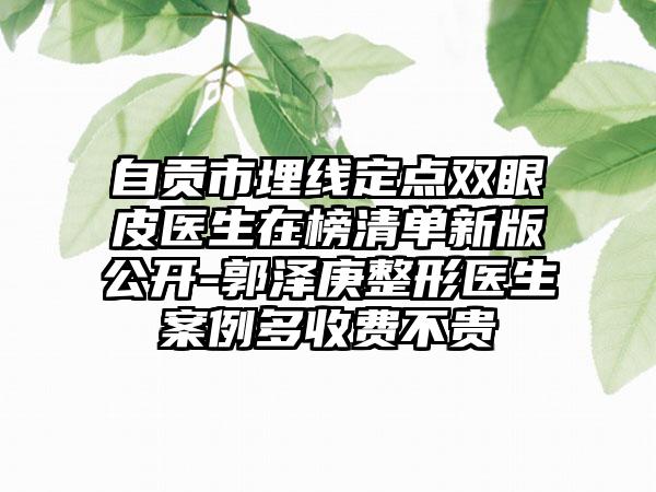 自贡市埋线定点双眼皮医生在榜清单新版公开-郭泽庚整形医生案例多收费不贵
