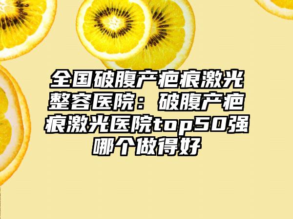 全国破腹产疤痕激光整容医院：破腹产疤痕激光医院top50强哪个做得好