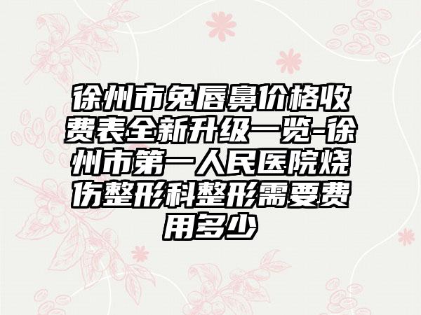 徐州市兔唇鼻价格收费表全新升级一览-徐州市第一人民医院烧伤整形科整形需要费用多少