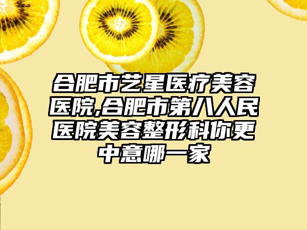 合肥市艺星医疗美容医院,合肥市第八人民医院美容整形科你更中意哪一家