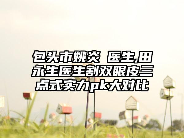 包头市姚炎燚医生,田永生医生割双眼皮三点式实力pk大对比