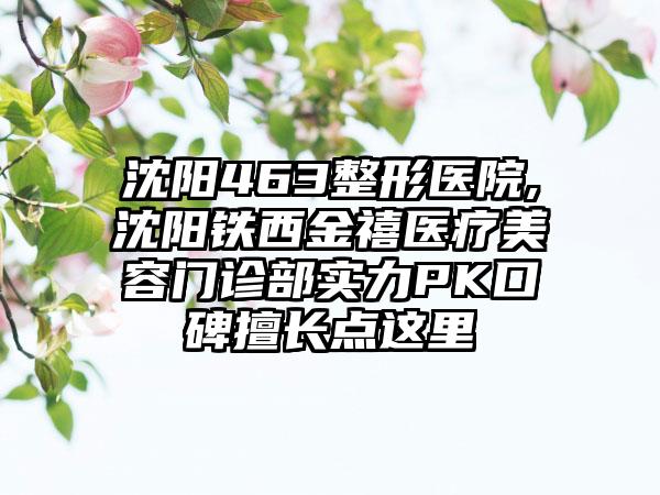 沈阳463整形医院,沈阳铁西金禧医疗美容门诊部实力PK口碑擅长点这里
