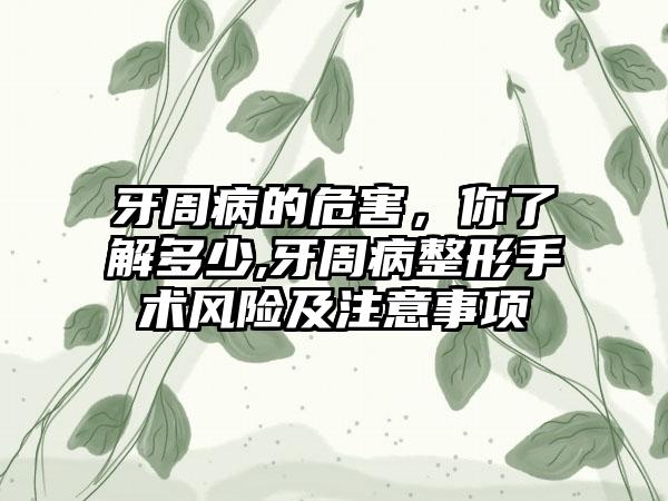 牙周病的危害，你了解多少,牙周病整形手术风险及注意事项