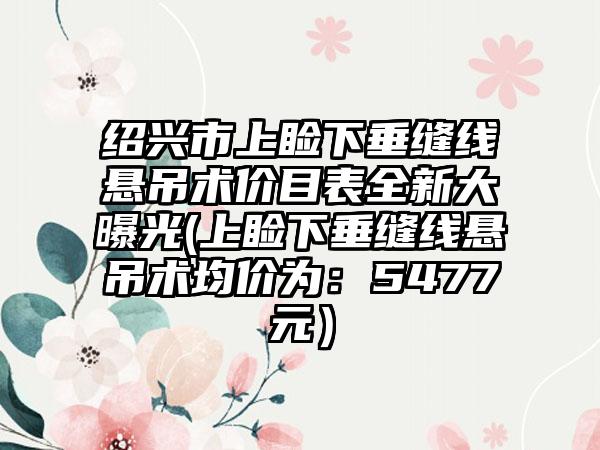绍兴市上睑下垂缝线悬吊术价目表全新大曝光(上睑下垂缝线悬吊术均价为：5477元）