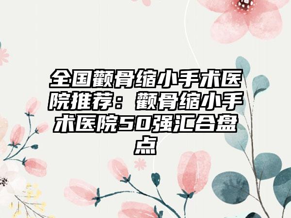 全国颧骨缩小手术医院推荐：颧骨缩小手术医院50强汇合盘点