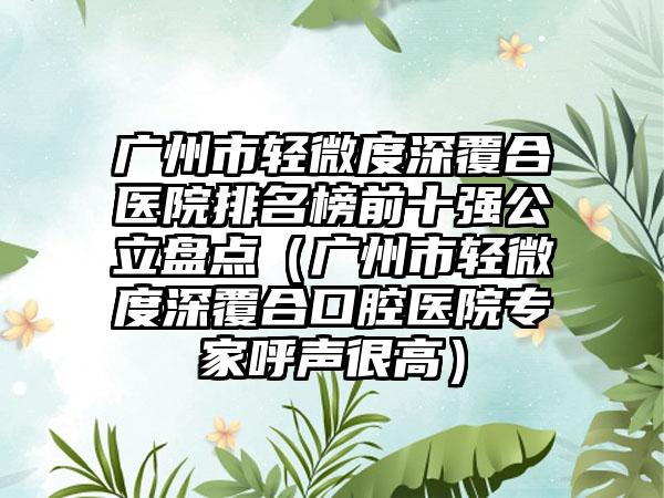 广州市轻微度深覆合医院排名榜前十强公立盘点（广州市轻微度深覆合口腔医院专家呼声很高）