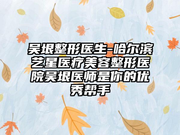吴垠整形医生-哈尔滨艺星医疗美容整形医院吴垠医师是你的优秀帮手