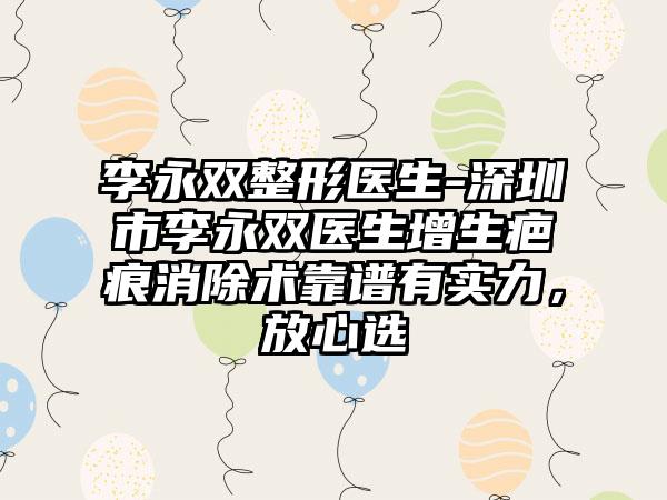 李永双整形医生-深圳市李永双医生增生疤痕消除术靠谱有实力，放心选