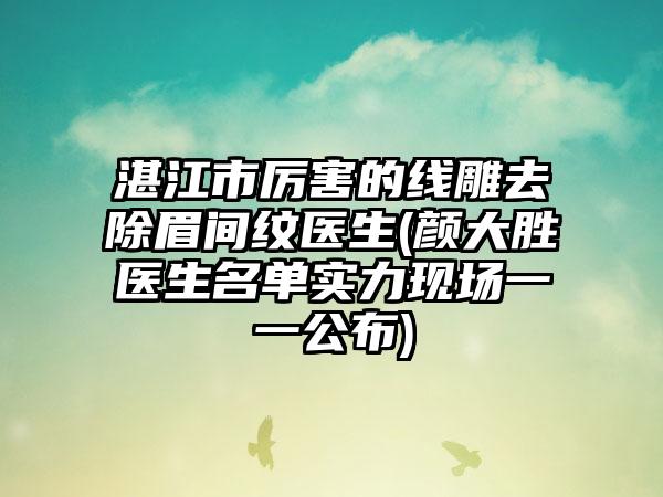 湛江市厉害的线雕去除眉间纹医生(颜大胜医生名单实力现场一一公布)