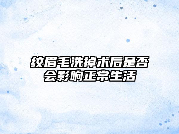 纹眉毛洗掉术后是否会影响正常生活