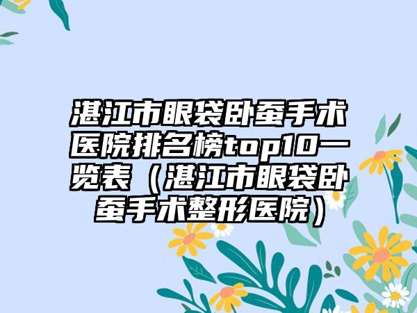 湛江市眼袋卧蚕手术医院排名榜top10一览表（湛江市眼袋卧蚕手术整形医院）