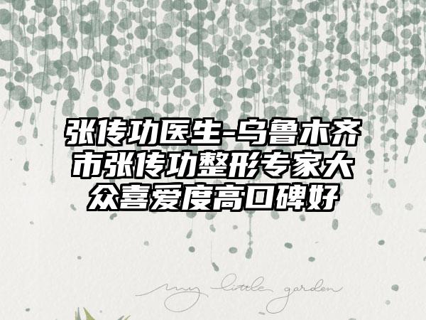张传功医生-乌鲁木齐市张传功整形专家大众喜爱度高口碑好