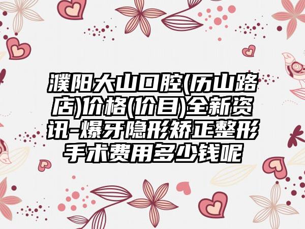 濮阳大山口腔(历山路店)价格(价目)全新资讯-爆牙隐形矫正整形手术费用多少钱呢