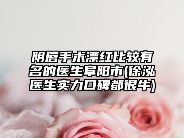 阴唇手术漂红比较有名的医生阜阳市(徐泓医生实力口碑都很牛)