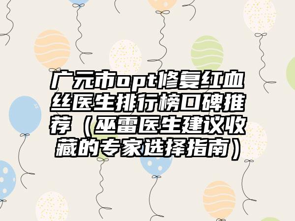 广元市opt修复红血丝医生排行榜口碑推荐（巫雷医生建议收藏的专家选择指南）
